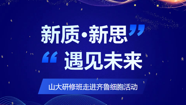 新质·新思 遇见未来｜山大研修班走进齐鲁细胞交流活动圆满举行